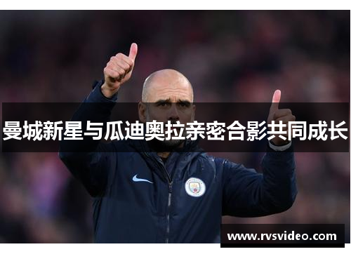 曼城新星与瓜迪奥拉亲密合影共同成长
