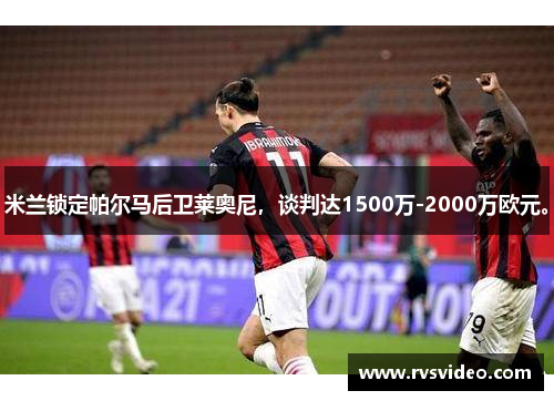 米兰锁定帕尔马后卫莱奥尼，谈判达1500万-2000万欧元。