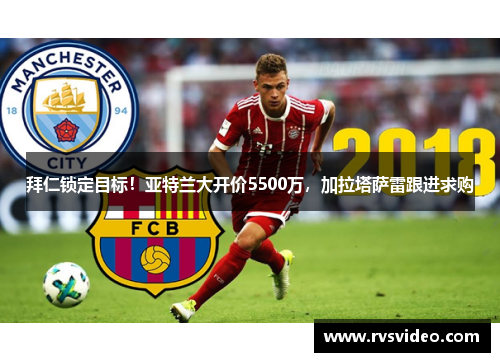 拜仁锁定目标！亚特兰大开价5500万，加拉塔萨雷跟进求购